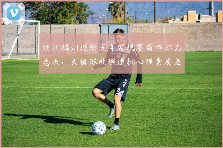 浙江稠州连续五年常规赛前四却无总决,关键球处理遭批心理素质差