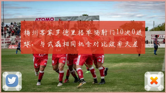 梅州客家罗德里格单场射门10次0进球,与武磊相同机会对比效率天差地别