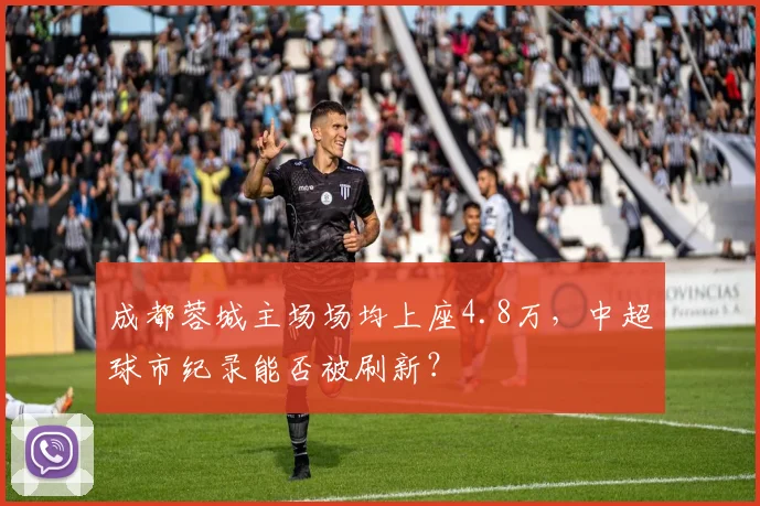 成都蓉城主场场均上座4.8万，中超球市纪录能否被刷新？