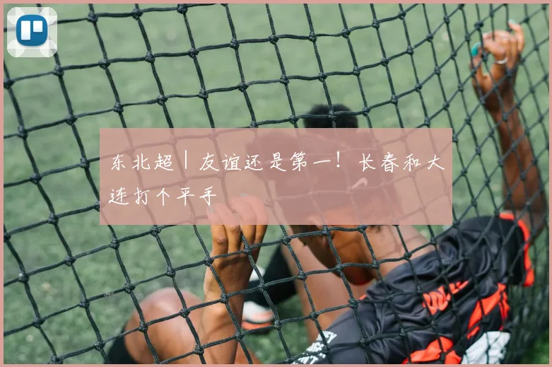 东北超|友谊还是第一!长春和大连打个平手
